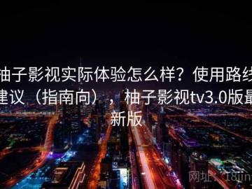 柚子影视实际体验怎么样？使用路线建议（指南向），柚子影视tv3.0版最新版