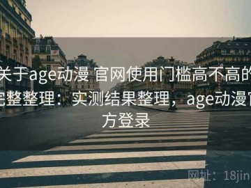 关于age动漫 官网使用门槛高不高的完整整理：实测结果整理，age动漫官方登录