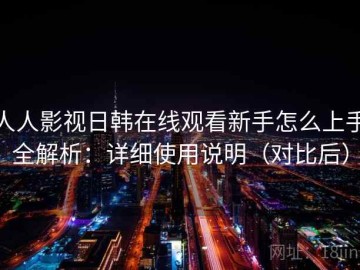 人人影视日韩在线观看新手怎么上手全解析：详细使用说明（对比后）