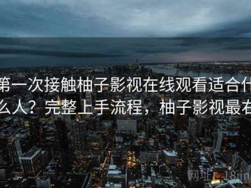 第一次接触柚子影视在线观看适合什么人？完整上手流程，柚子影视最右