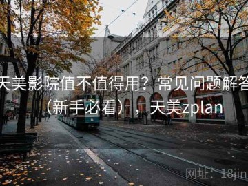 天美影院值不值得用？常见问题解答（新手必看），天美zplan