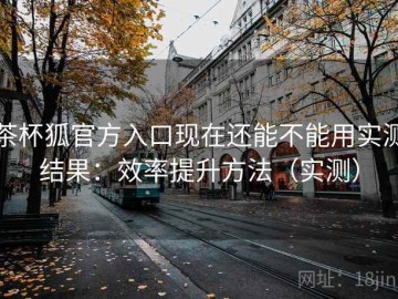 茶杯狐官方入口现在还能不能用实测结果：效率提升方法（实测）