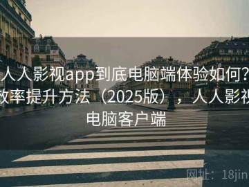 人人影视app到底电脑端体验如何？效率提升方法（2025版），人人影视电脑客户端