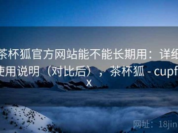 茶杯狐官方网站能不能长期用：详细使用说明（对比后），茶杯狐 - cupfox