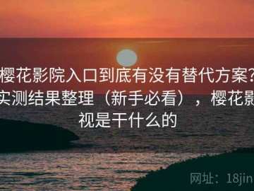 樱花影院入口到底有没有替代方案？实测结果整理（新手必看），樱花影视是干什么的