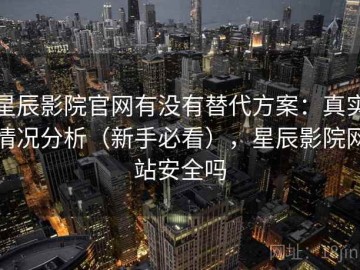 星辰影院官网有没有替代方案：真实情况分析（新手必看），星辰影院网站安全吗