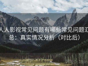 人人影视常见问题有哪些常见问题汇总：真实情况分析（对比后）