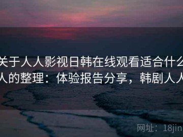 关于人人影视日韩在线观看适合什么人的整理：体验报告分享，韩剧人人