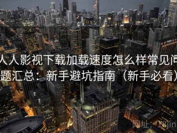 人人影视下载加载速度怎么样常见问题汇总：新手避坑指南（新手必看）