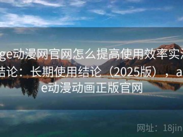 age动漫网官网怎么提高使用效率实测结论：长期使用结论（2025版），age动漫动画正版官网