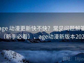 age 动漫更新快不快？常见问题解答（新手必看），age动漫新版本2021
