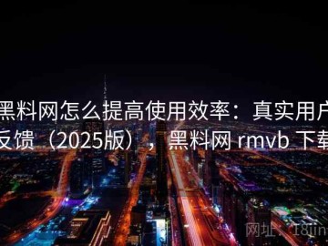黑料网怎么提高使用效率：真实用户反馈（2025版），黑料网 rmvb 下载