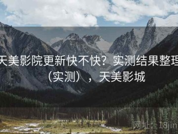 天美影院更新快不快？实测结果整理（实测），天美影城