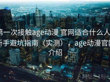 第一次接触age动漫 官网适合什么人？新手避坑指南（实测），age动漫官网介绍
