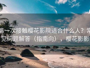 第一次接触樱花影院适合什么人？常见问题解答（指南向），樱花影影
