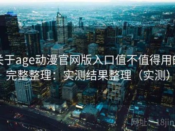 关于age动漫官网版入口值不值得用的完整整理：实测结果整理（实测）