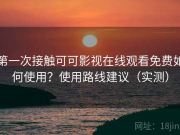 第一次接触可可影视在线观看免费如何使用？使用路线建议（实测）