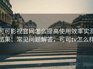 可可影视官网怎么提高使用效率实测结果：常见问题解答，可可tv怎么样