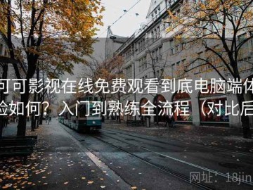 可可影视在线免费观看到底电脑端体验如何？入门到熟练全流程（对比后）