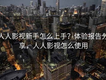 人人影视新手怎么上手？体验报告分享，人人影视怎么使用