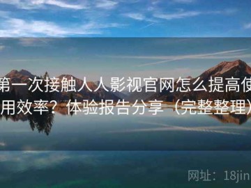 第一次接触人人影视官网怎么提高使用效率？体验报告分享（完整整理）