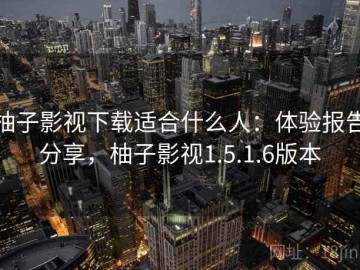 柚子影视下载适合什么人：体验报告分享，柚子影视1.5.1.6版本