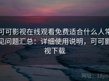 可可影视在线观看免费适合什么人常见问题汇总：详细使用说明，可可影视下载