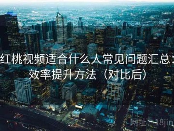 红桃视频适合什么人常见问题汇总：效率提升方法（对比后）