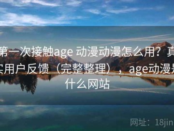 第一次接触age 动漫动漫怎么用？真实用户反馈（完整整理），age动漫是什么网站
