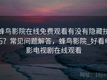 蜂鸟影院在线免费观看有没有隐藏技巧？常见问题解答，蜂鸟影院_好看电影电视剧在线观看
