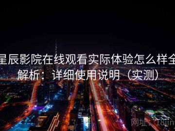 星辰影院在线观看实际体验怎么样全解析：详细使用说明（实测）