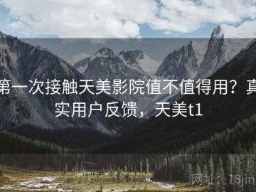 第一次接触天美影院值不值得用？真实用户反馈，天美t1