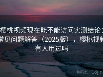 樱桃视频现在能不能访问实测结论：常见问题解答（2025版），樱桃视频有人用过吗