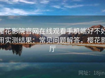 樱花影院官网在线观看手机端好不好用实测结果：常见问题解答，樱花影厅