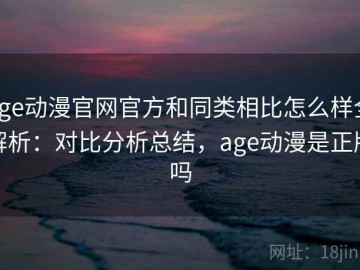 age动漫官网官方和同类相比怎么样全解析：对比分析总结，age动漫是正版吗