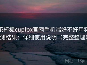 茶杯狐cupfox官网手机端好不好用实测结果：详细使用说明（完整整理）