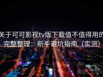 关于可可影视tv版下载值不值得用的完整整理：新手避坑指南（实测）