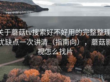 关于蘑菇tv搜索好不好用的完整整理：优缺点一次讲清（指南向），蘑菇影视怎么找片