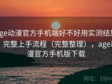 age动漫官方手机端好不好用实测结果：完整上手流程（完整整理），age动漫官方手机版下载