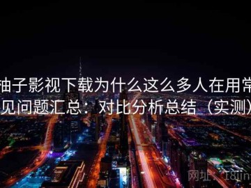 柚子影视下载为什么这么多人在用常见问题汇总：对比分析总结（实测）