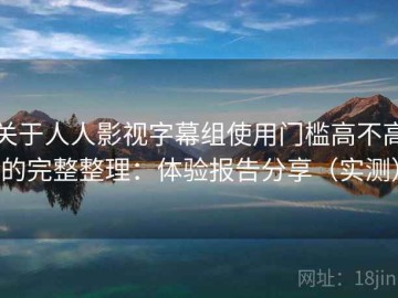 关于人人影视字幕组使用门槛高不高的完整整理：体验报告分享（实测）