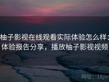 柚子影视在线观看实际体验怎么样：体验报告分享，播放柚子影视视频