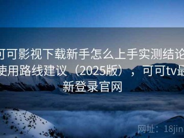 可可影视下载新手怎么上手实测结论：使用路线建议（2025版），可可tv最新登录官网