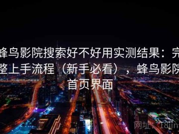 蜂鸟影院搜索好不好用实测结果：完整上手流程（新手必看），蜂鸟影院首页界面