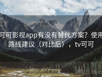 可可影视app有没有替代方案？使用路线建议（对比后），tv可可