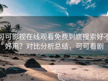 可可影视在线观看免费到底搜索好不好用？对比分析总结，可可看剧