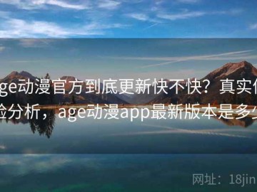 age动漫官方到底更新快不快？真实体验分析，age动漫app最新版本是多少