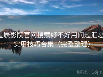 星辰影院官网搜索好不好用问题汇总：实用技巧合集（完整整理）