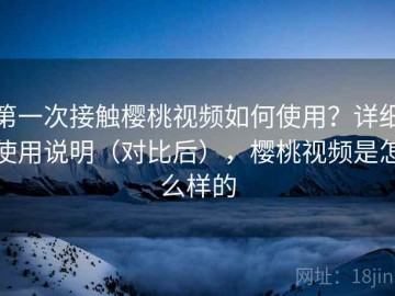 第一次接触樱桃视频如何使用？详细使用说明（对比后），樱桃视频是怎么样的