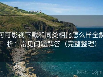 可可影视下载和同类相比怎么样全解析：常见问题解答（完整整理）